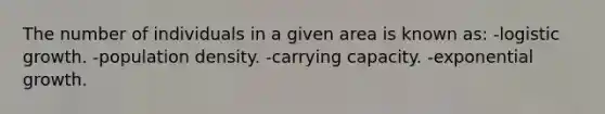 The number of individuals in a given area is known as: -logistic growth. -population density. -carrying capacity. -exponential growth.