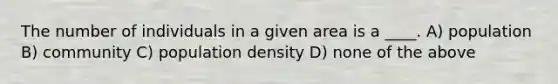 The number of individuals in a given area is a ____. A) population B) community C) population density D) none of the above