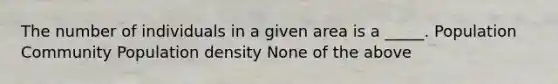 The number of individuals in a given area is a _____. Population Community Population density None of the above