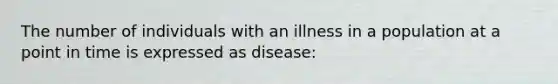 The number of individuals with an illness in a population at a point in time is expressed as disease: