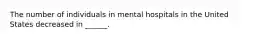 The number of individuals in mental hospitals in the United States decreased in ______.