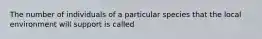 The number of individuals of a particular species that the local environment will support is called