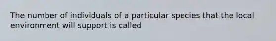 The number of individuals of a particular species that the local environment will support is called