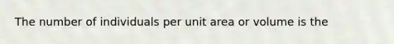 The number of individuals per unit area or volume is the