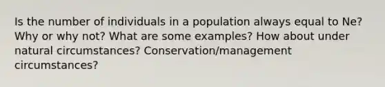 Is the number of individuals in a population always equal to Ne? Why or why not? What are some examples? How about under natural circumstances? Conservation/management circumstances?