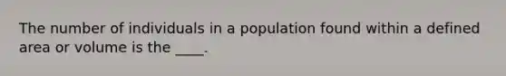 The number of individuals in a population found within a defined area or volume is the ____.