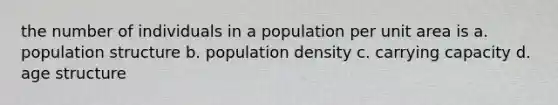 the number of individuals in a population per unit area is a. population structure b. population density c. carrying capacity d. age structure