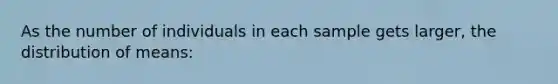 As the number of individuals in each sample gets larger, the distribution of means: