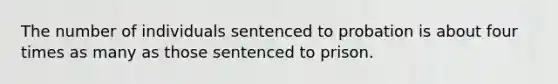 The number of individuals sentenced to probation is about four times as many as those sentenced to prison.