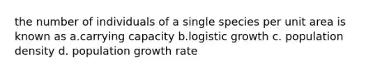 the number of individuals of a single species per unit area is known as a.carrying capacity b.logistic growth c. population density d. population growth rate