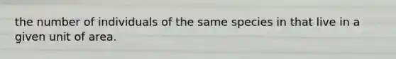 the number of individuals of the same species in that live in a given unit of area.