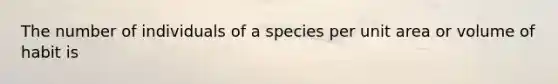 The number of individuals of a species per unit area or volume of habit is