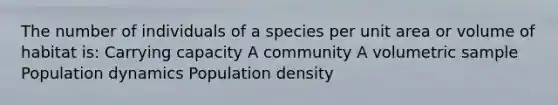 The number of individuals of a species per unit area or volume of habitat is: Carrying capacity A community A volumetric sample Population dynamics Population density