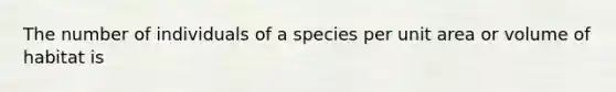 The number of individuals of a species per unit area or volume of habitat is