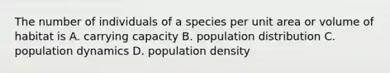 The number of individuals of a species per unit area or volume of habitat is A. carrying capacity B. population distribution C. population dynamics D. population density