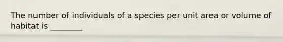 The number of individuals of a species per unit area or volume of habitat is ________