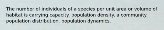 The number of individuals of a species per unit area or volume of habitat is carrying capacity. population density. a community. population distribution. population dynamics.