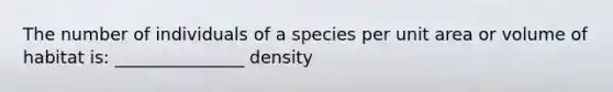 The number of individuals of a species per unit area or volume of habitat is: _______________ density