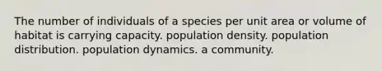 The number of individuals of a species per unit area or volume of habitat is carrying capacity. population density. population distribution. population dynamics. a community.