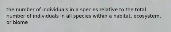 the number of individuals in a species relative to the total number of individuals in all species within a habitat, ecosystem, or biome