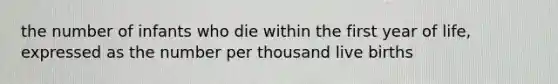 the number of infants who die within the first year of life, expressed as the number per thousand live births