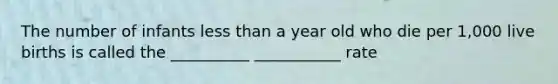 The number of infants <a href='https://www.questionai.com/knowledge/k7BtlYpAMX-less-than' class='anchor-knowledge'>less than</a> a year old who die per 1,000 live births is called the __________ ___________ rate