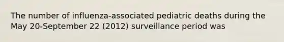 The number of influenza-associated pediatric deaths during the May 20-September 22 (2012) surveillance period was