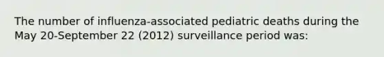 The number of influenza-associated pediatric deaths during the May 20-September 22 (2012) surveillance period was: