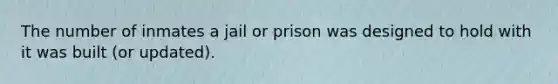 The number of inmates a jail or prison was designed to hold with it was built (or updated).