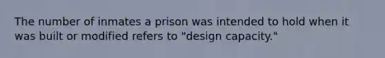 The number of inmates a prison was intended to hold when it was built or modified refers to "design capacity."