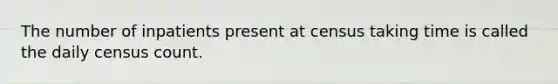 The number of inpatients present at census taking time is called the daily census count.