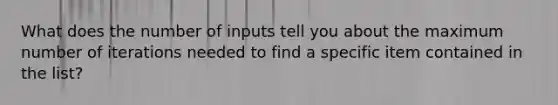 What does the number of inputs tell you about the maximum number of iterations needed to find a specific item contained in the list?