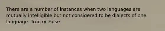 There are a number of instances when two languages are mutually intelligible but not considered to be dialects of one language. True or False