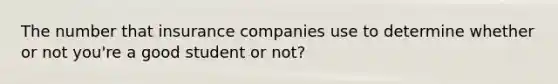 The number that insurance companies use to determine whether or not you're a good student or not?