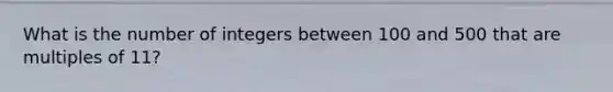 What is the number of integers between 100 and 500 that are multiples of 11?