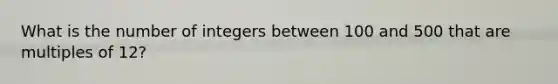 What is the number of integers between 100 and 500 that are multiples of 12?