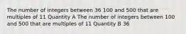 The number of integers between 36 100 and 500 that are multiples of 11 Quantity A The number of integers between 100 and 500 that are multiples of 11 Quantity B 36