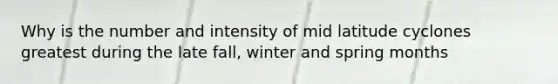 Why is the number and intensity of mid latitude cyclones greatest during the late fall, winter and spring months