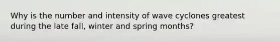 Why is the number and intensity of wave cyclones greatest during the late fall, winter and spring months?