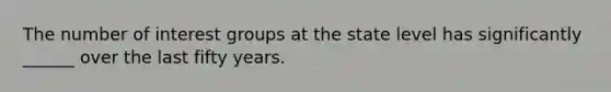 The number of interest groups at the state level has significantly ______ over the last fifty years.