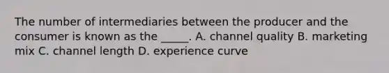 The number of intermediaries between the producer and the consumer is known as the _____. A. channel quality B. marketing mix C. channel length D. experience curve