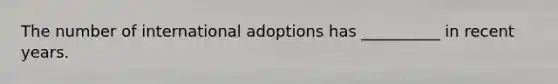 The number of international adoptions has __________ in recent years.