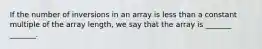If the number of inversions in an array is less than a constant multiple of the array length, we say that the array is _______ _______.