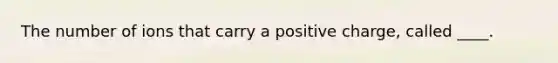 The number of ions that carry a positive charge, called ____.