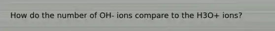 How do the number of OH- ions compare to the H3O+ ions?