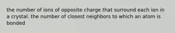 the number of ions of opposite charge that surround each ion in a crystal. the number of closest neighbors to which an atom is bonded