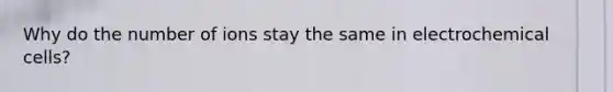 Why do the number of ions stay the same in <a href='https://www.questionai.com/knowledge/kfSVHBui0S-electrochemical-cells' class='anchor-knowledge'>electrochemical cells</a>?