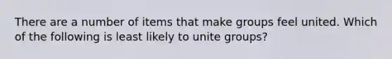 There are a number of items that make groups feel united. Which of the following is least likely to unite groups?