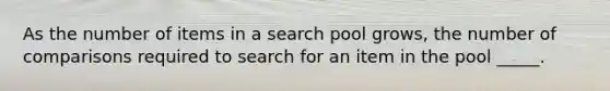 As the number of items in a search pool grows, the number of comparisons required to search for an item in the pool _____.