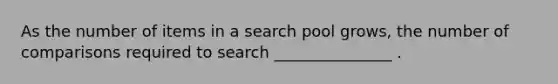 As the number of items in a search pool grows, the number of comparisons required to search _______________ .